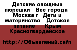 Детские овощные пюрешки - Все города, Москва г. Дети и материнство » Детское питание   . Крым,Красногвардейское